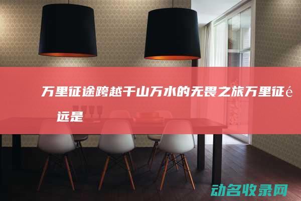万里征途 跨越千山万水的无畏之旅 (万里征途远是什么意思)