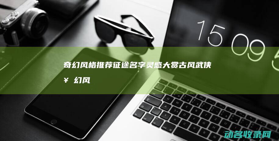奇幻风格推荐名字灵感大赏古风武侠奇幻风