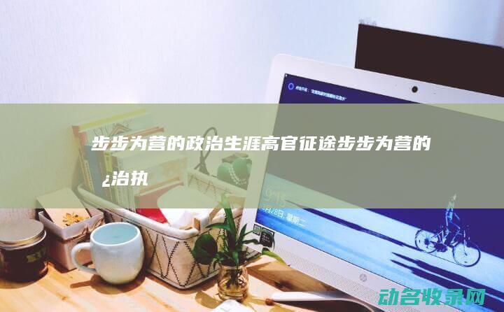 步步为营的政治生涯 高官征途 (步步为营的政治执行力)