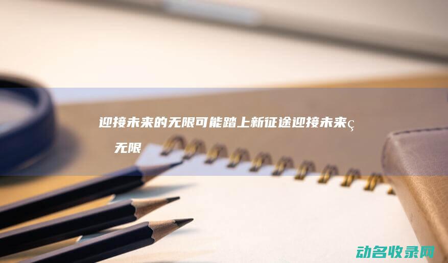 迎接未来的无限可能 踏上新征途 (迎接未来的无限可能)