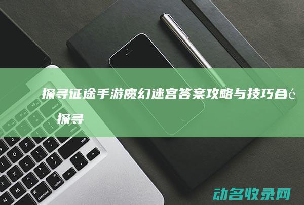 探寻征途手游魔幻迷宫答案 攻略与技巧合集 (探寻征途手游攻略)