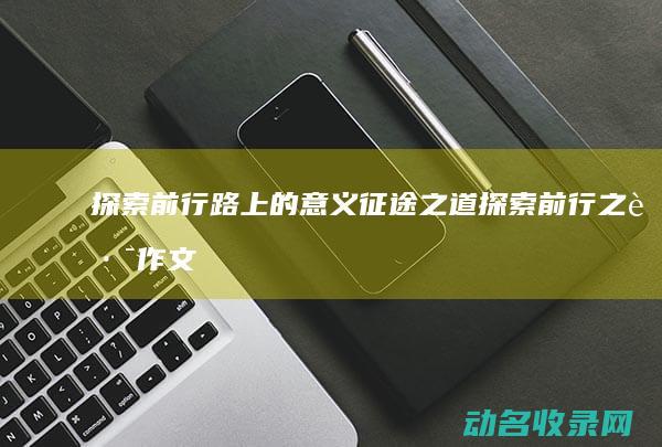 探索前行路上的意义 征途之道 (探索前行之路作文)