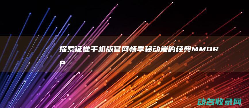 探索征途手机版官网 畅享移动端的经典MMORPG (探索征途手机怎么玩)