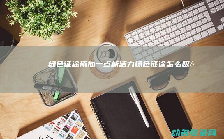 绿色征途 添加一点新活力 (绿色征途怎么跟随)