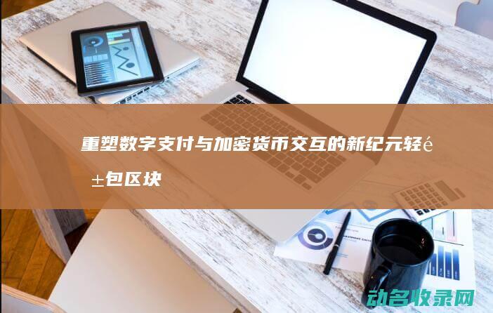 重塑数字支付与加密货币交互的新纪元 轻钱包区块链 (数字支付领域的全新突破)