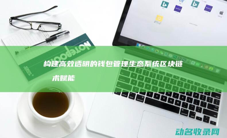 构建高效 透明的钱包管理生态系统 区块链技术赋能钱包公司 (打造透明政府)