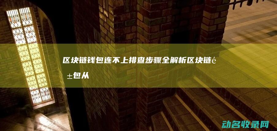 区块链钱包连不上 排查步骤全解析 (区块链钱包从入门到精通)