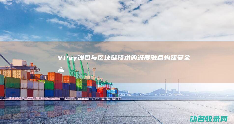 VPay钱包与区块链技术的深度融合 构建安全高效的数字支付新生态 (vpay钱包最新版本下载)