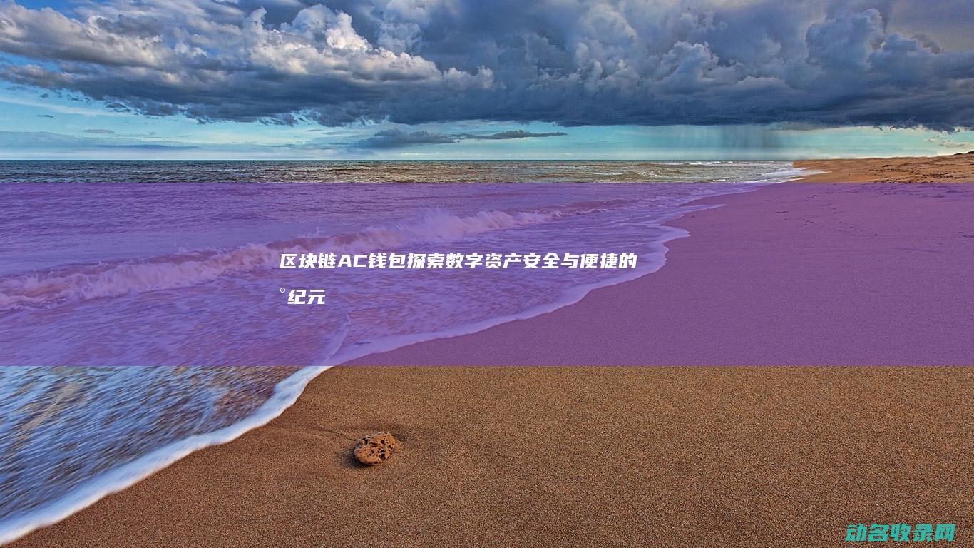 区块链AC钱包 探索数字资产安全与便捷的新纪元 (区块链ac是谁)