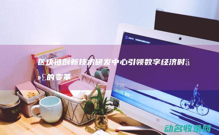 区块链创新技术研发中心 引领数字经济时代的变革力量 (区块链创新技术实训心得)