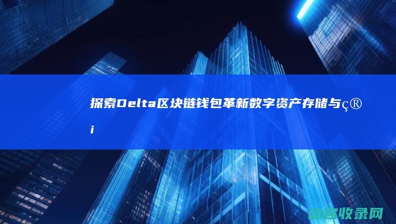 探索Delta区块链钱包 革新数字资产存储与管理的新选择 (探索DEPA的领域)