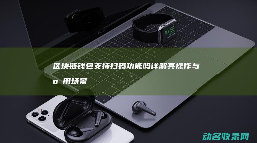 区块链钱包支持扫码功能吗 详解其操作与应用场景 (区块链钱包支付面试)