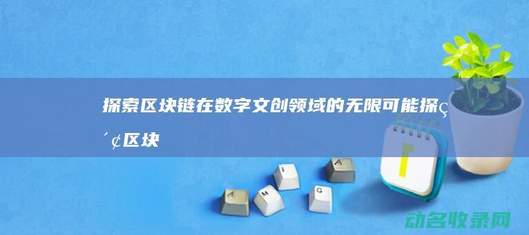 探索区块链在数字文创领域的无限可能 (探索区块链技术在什么方面的应用)