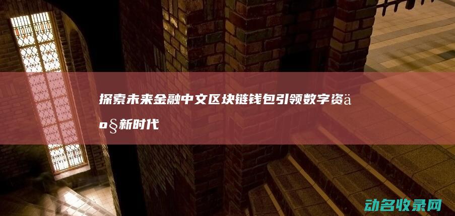 探索未来金融 中文区块链钱包引领数字资产新时代 (探索未来金融新布局是什么)