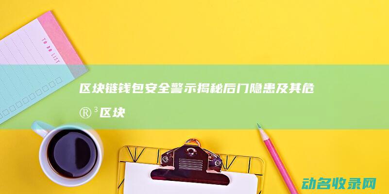 区块链钱包安全警示 揭秘后门隐患及其危害 (区块链钱包安全技巧)