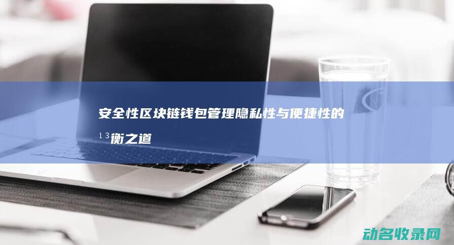 安全性 区块链钱包管理 隐私性与便捷性的平衡之道 (安全性区块链有哪些)