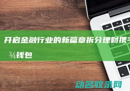 开启金融行业的新篇章 拆分理财携手区块链钱包 (开启金融行业的条件)