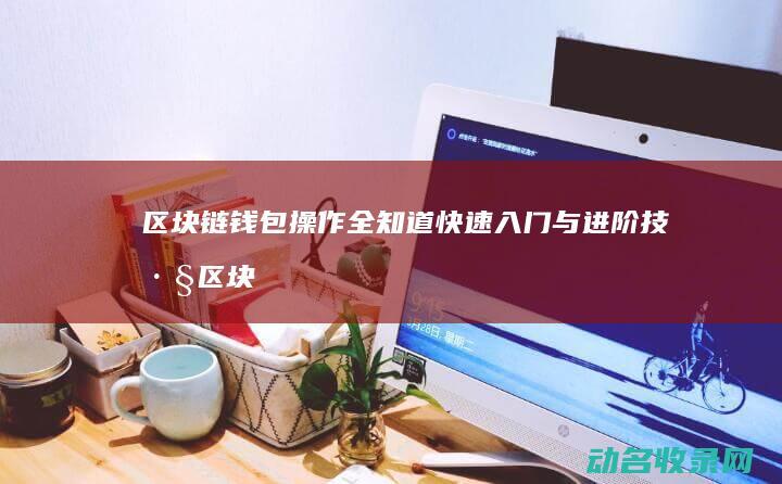 区块链钱包操作全知道 快速入门与进阶技巧 (区块链钱包操作指南)